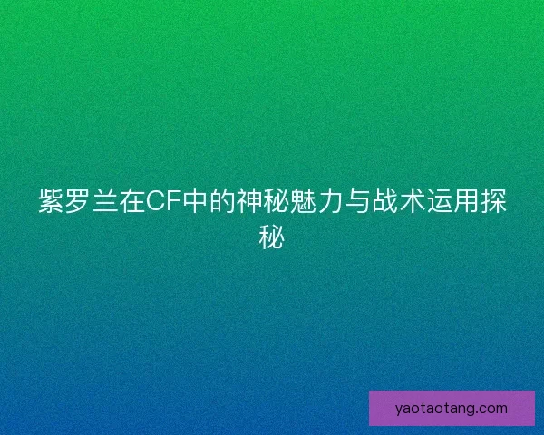 紫罗兰在CF中的神秘魅力与战术运用探秘