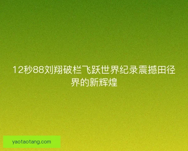 12秒88刘翔破栏飞跃世界纪录震撼田径界的新辉煌