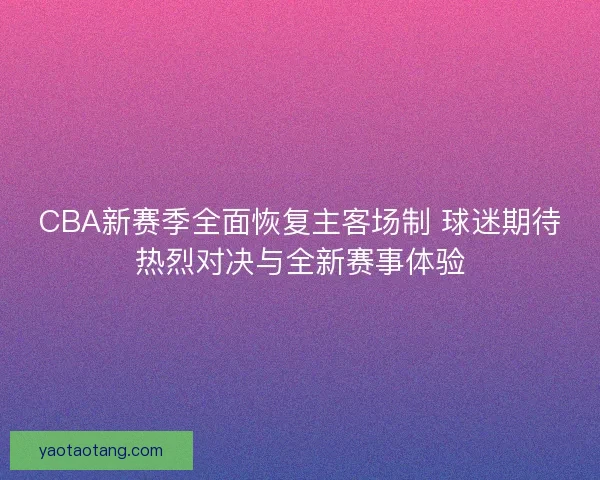 CBA新赛季全面恢复主客场制 球迷期待热烈对决与全新赛事体验