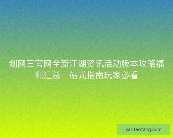 剑网三官网全新江湖资讯活动版本攻略福利汇总一站式指南玩家必看