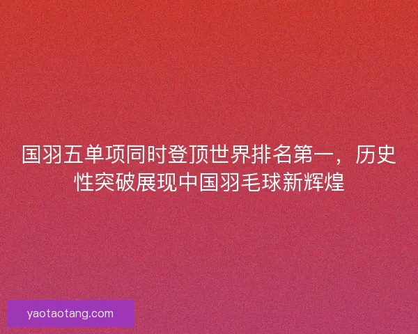 国羽五单项同时登顶世界排名第一，历史性突破展现中国羽毛球新辉煌