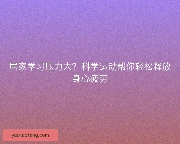 居家学习压力大？科学运动帮你轻松释放身心疲劳