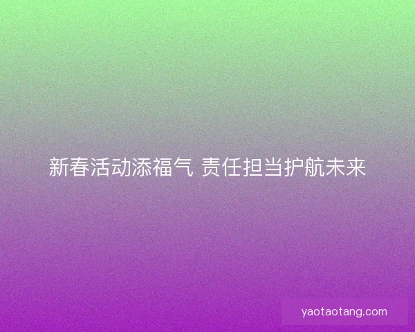 新春活动添福气 责任担当护航未来