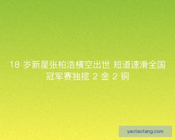 18 岁新星张柏浩横空出世 短道速滑全国冠军赛独揽 2 金 2 铜