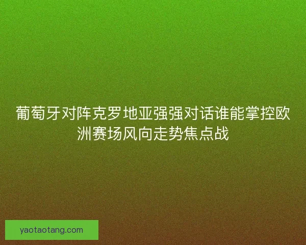 葡萄牙对阵克罗地亚强强对话谁能掌控欧洲赛场风向走势焦点战