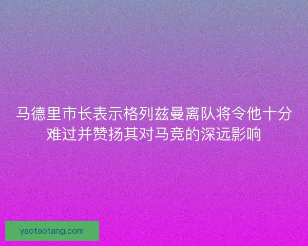 马德里市长表示格列兹曼离队将令他十分难过并赞扬其对马竞的深远影响