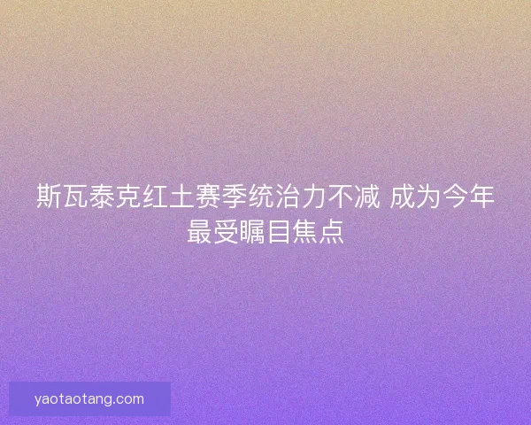 斯瓦泰克红土赛季统治力不减 成为今年最受瞩目焦点