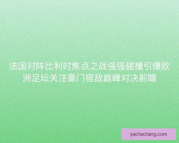 法国对阵比利时焦点之战强强碰撞引爆欧洲足坛关注豪门宿敌巅峰对决前瞻