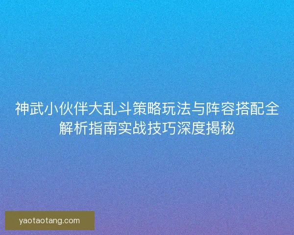 神武小伙伴大乱斗策略玩法与阵容搭配全解析指南实战技巧深度揭秘
