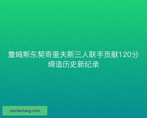 詹姆斯东契奇里夫斯三人联手贡献120分缔造历史新纪录
