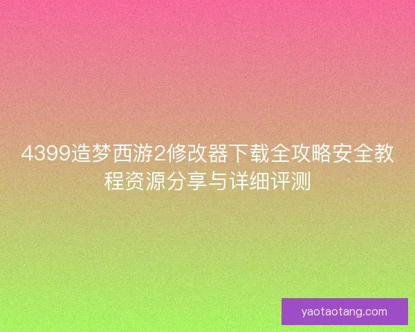 4399造梦西游2修改器下载全攻略安全教程资源分享与详细评测