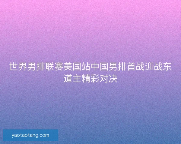 世界男排联赛美国站中国男排首战迎战东道主精彩对决 世界男排联赛美国站中国男排首战迎战东道主精彩对决