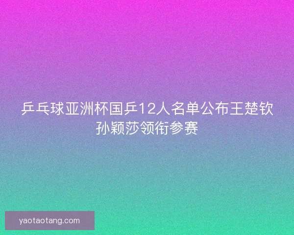 乒乓球亚洲杯国乒12人名单公布王楚钦孙颖莎领衔参赛 乒乓球亚洲杯国乒12人名单公布王楚钦孙颖莎领衔参赛