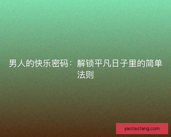 男人的快乐密码:解锁平凡日子里的简单法则 男人的快乐密码:解锁平凡日子里的简单法则