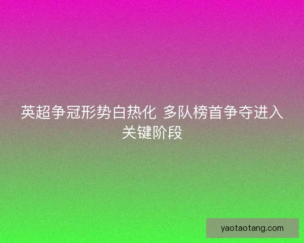 英超争冠形势白热化 多队榜首争夺进入关键阶段