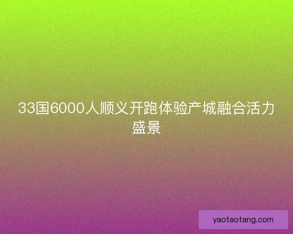 33国6000人顺义开跑体验产城融合活力盛景