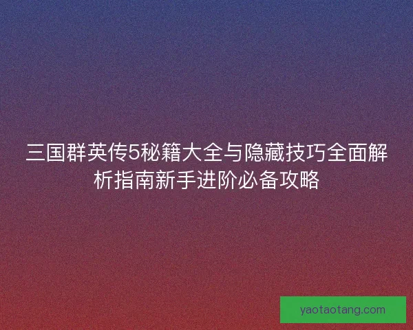 三国群英传5秘籍大全与隐藏技巧全面解析指南新手进阶必备攻略 三国群英传5秘籍大全与隐藏技巧全面解析指南新手进阶必备攻略