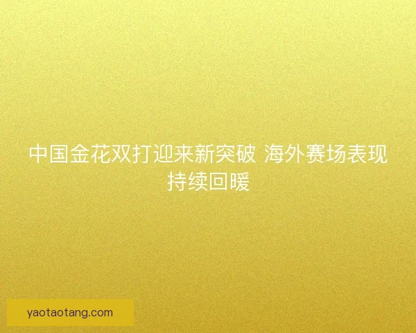 中国金花双打迎来新突破 海外赛场表现持续回暖 中国金花双打迎来新突破 海外赛场表现持续回暖