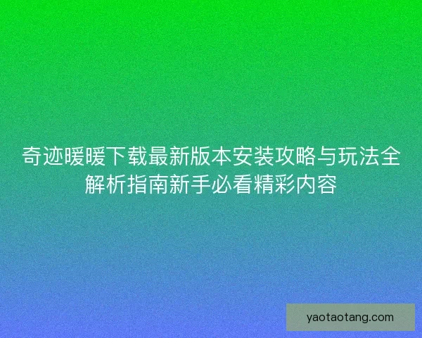 奇迹暖暖下载最新版本安装攻略与玩法全解析指南新手必看精彩内容 奇迹暖暖下载最新版本安装攻略与玩法全解析指南新手必看精彩内容