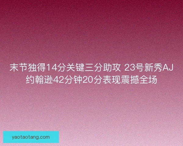 末节独得14分关键三分助攻 23号新秀AJ约翰逊42分钟20分表现震撼全场 末节独得14分关键三分助攻 23号新秀AJ约翰逊42分钟20分表现震撼全场