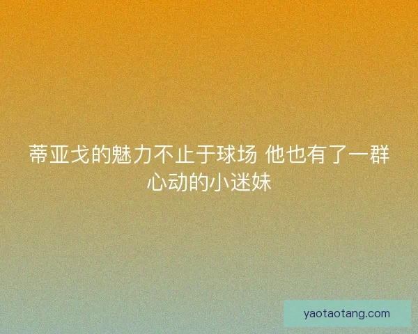 蒂亚戈的魅力不止于球场 他也有了一群心动的小迷妹 蒂亚戈的魅力不止于球场 他也有了一群心动的小迷妹