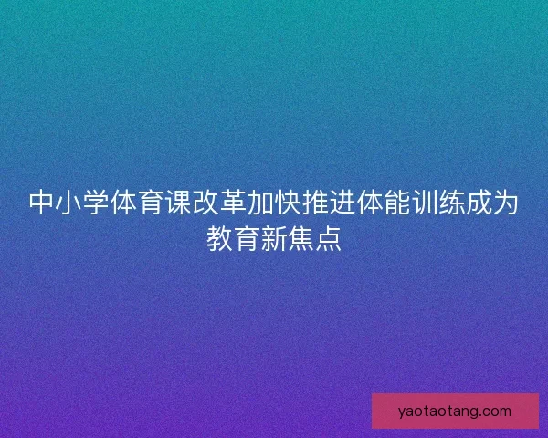 中小学体育课改革加快推进体能训练成为教育新焦点 中小学体育课改革加快推进体能训练成为教育新焦点