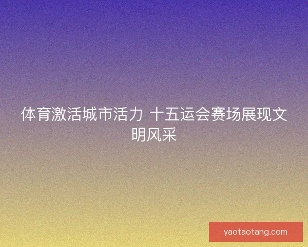 体育激活城市活力 十五运会赛场展现文明风采
