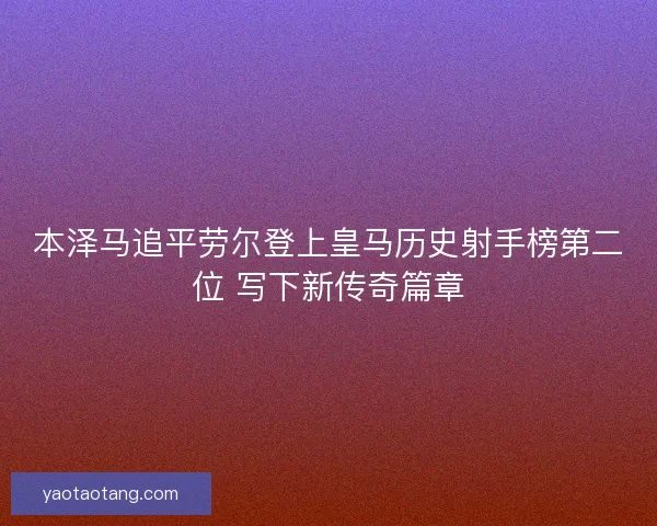 本泽马追平劳尔登上皇马历史射手榜第二位 写下新传奇篇章