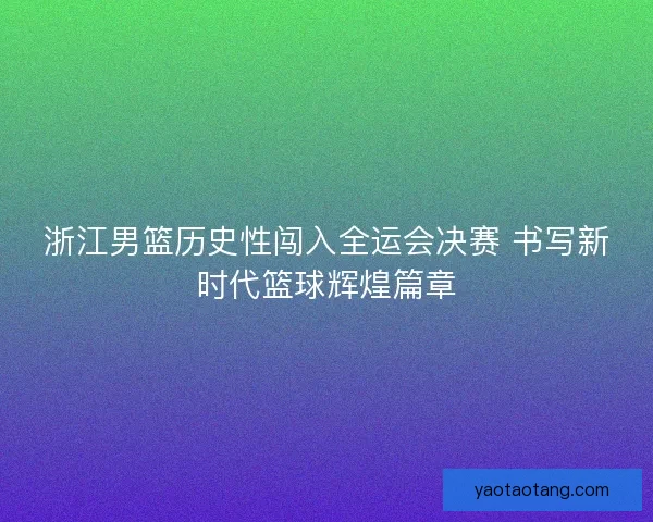 浙江男篮历史性闯入全运会决赛 书写新时代篮球辉煌篇章