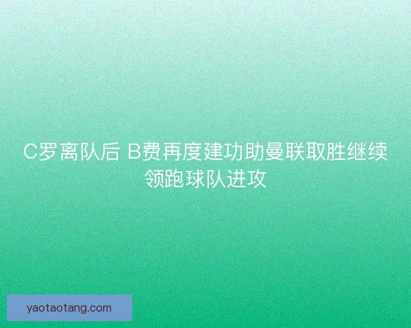 C罗离队后 B费再度建功助曼联取胜继续领跑球队进攻