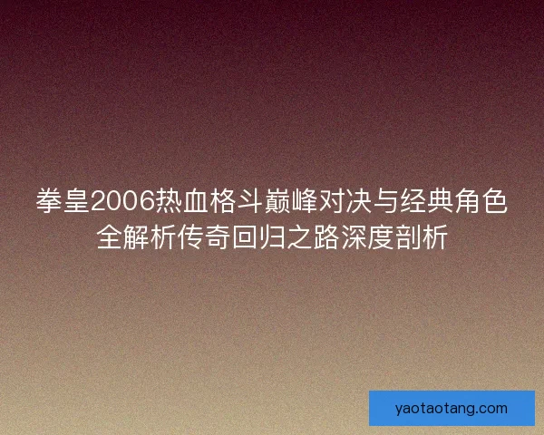 拳皇2006热血格斗巅峰对决与经典角色全解析传奇回归之路深度剖析