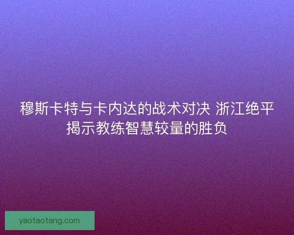 穆斯卡特与卡内达的战术对决 浙江绝平揭示教练智慧较量的胜负 穆斯卡特与卡内达的战术对决 浙江绝平揭示教练智慧较量的胜负