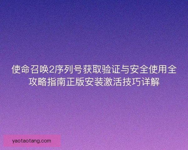 使命召唤2序列号获取验证与安全使用全攻略指南正版安装激活技巧详解