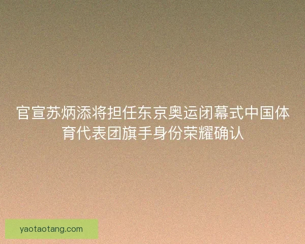官宣苏炳添将担任东京奥运闭幕式中国体育代表团旗手身份荣耀确认