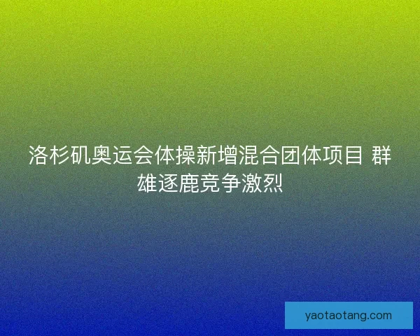 洛杉矶奥运会体操新增混合团体项目 群雄逐鹿竞争激烈
