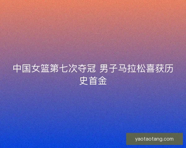 中国女篮第七次夺冠 男子马拉松喜获历史首金 中国女篮第七次夺冠 男子马拉松喜获历史首金