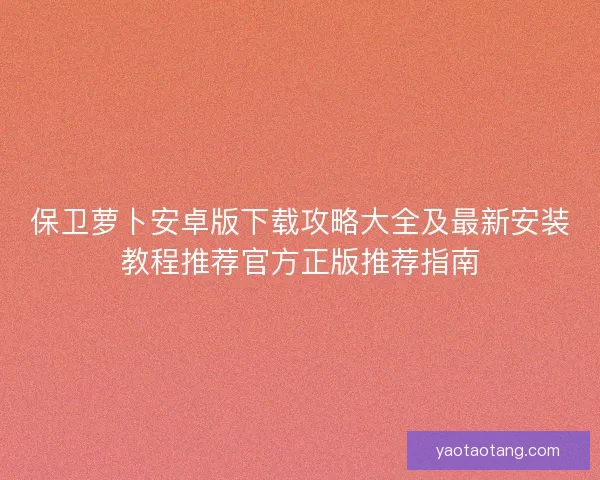 保卫萝卜安卓版下载攻略大全及最新安装教程推荐官方正版推荐指南