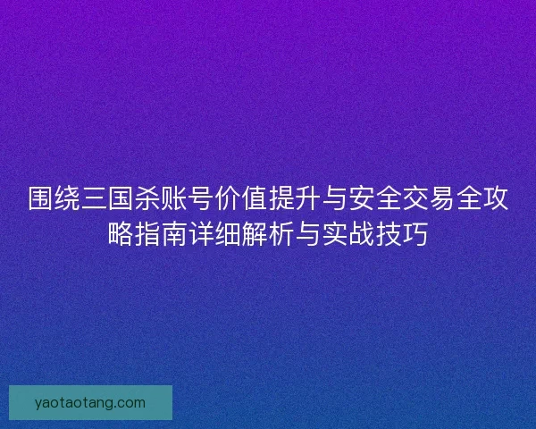 围绕三国杀账号价值提升与安全交易全攻略指南详细解析与实战技巧