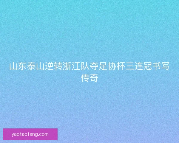山东泰山逆转浙江队夺足协杯三连冠书写传奇