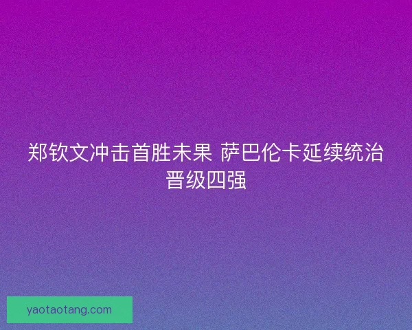 郑钦文冲击首胜未果 萨巴伦卡延续统治晋级四强 郑钦文冲击首胜未果 萨巴伦卡延续统治晋级四强