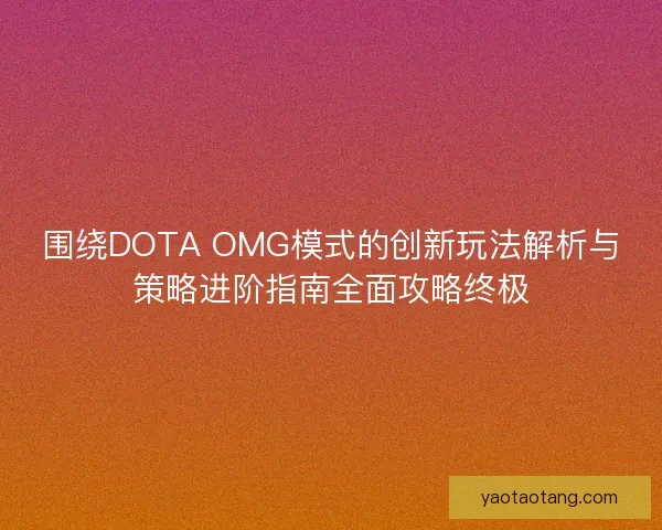 围绕DOTA OMG模式的创新玩法解析与策略进阶指南全面攻略终极 围绕DOTA OMG模式的创新玩法解析与策略进阶指南全面攻略终极