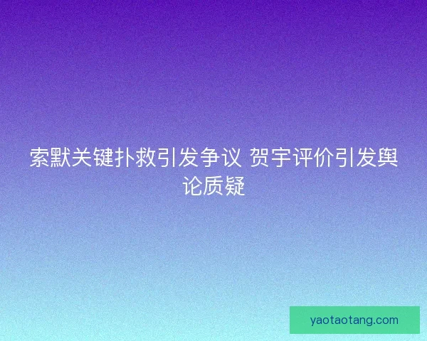 索默关键扑救引发争议 贺宇评价引发舆论质疑