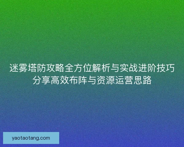 迷雾塔防攻略全方位解析与实战进阶技巧分享高效布阵与资源运营思路