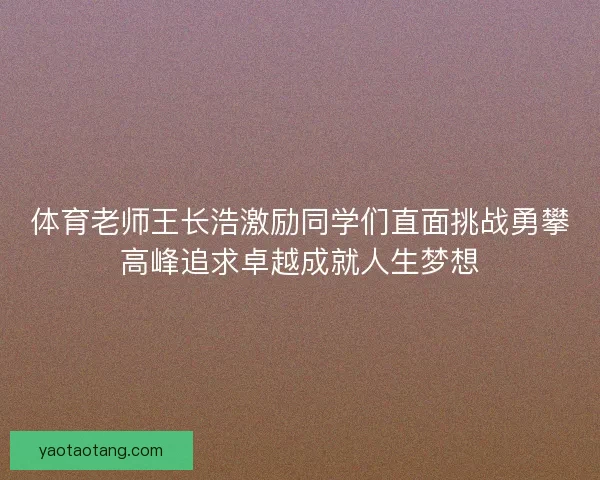 体育老师王长浩激励同学们直面挑战勇攀高峰追求卓越成就人生梦想 体育老师王长浩激励同学们直面挑战勇攀高峰追求卓越成就人生梦想