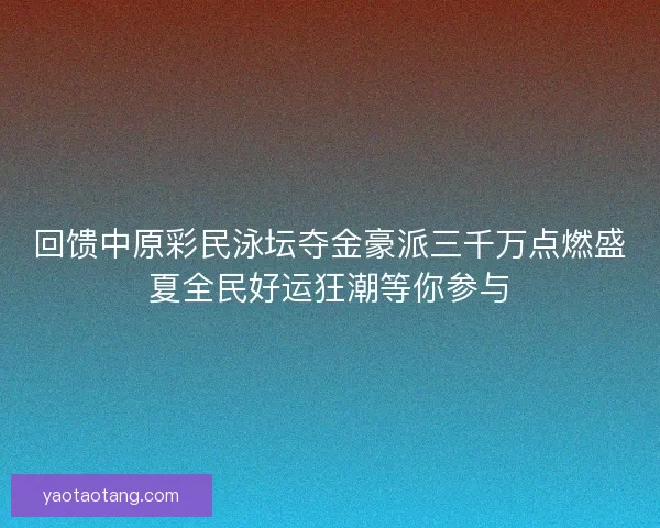 回馈中原彩民泳坛夺金豪派三千万点燃盛夏全民好运狂潮等你参与