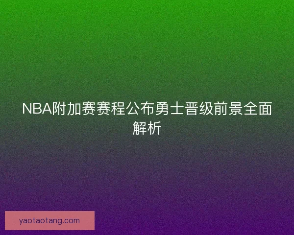 NBA附加赛赛程公布勇士晋级前景全面解析 NBA附加赛赛程公布勇士晋级前景全面解析